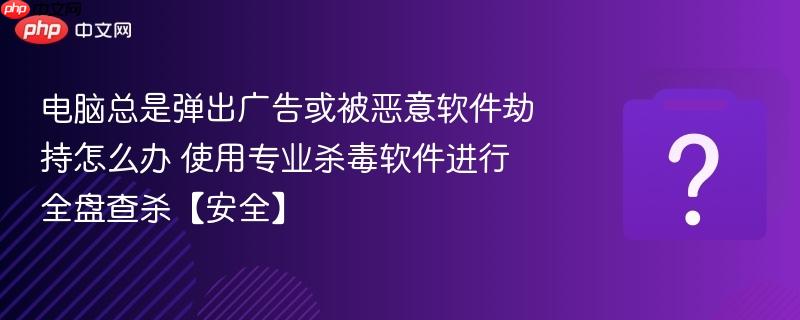 电脑总是弹出广告或被恶意软件劫持怎么办 使用专业杀毒软件进行全盘查杀【安全】-第1张图片-佛山资讯网