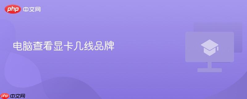 电脑查看显卡几线品牌-第1张图片-佛山资讯网
