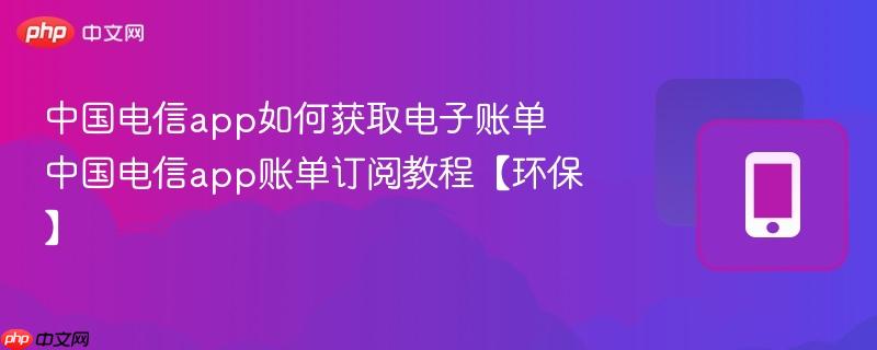 中国电信app如何获取电子账单 中国电信app账单订阅教程【环保】-第1张图片-佛山资讯网 中国电信app如何获取电子账单 中国电信app账单订阅教程【环保】-第1张图片-佛山资讯网