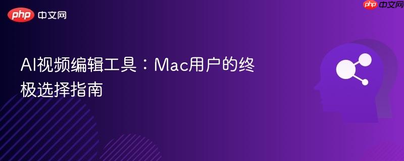 AI视频编辑工具：Mac用户的终极选择指南-第1张图片-佛山资讯网