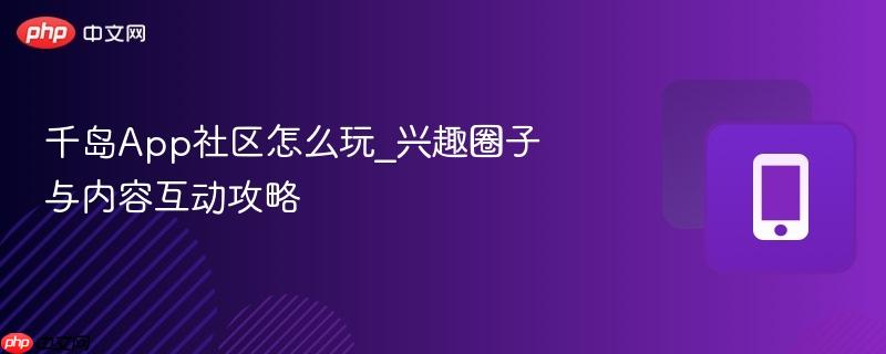 千岛App社区怎么玩_兴趣圈子与内容互动攻略-第1张图片-佛山资讯网