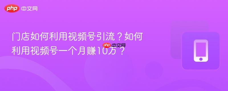 门店如何利用视频号引流?如何利用视频号一个月赚10万?-第1张图片-佛山资讯网 门店如何利用视频号引流?如何利用视频号一个月赚10万?-第1张图片-佛山资讯网