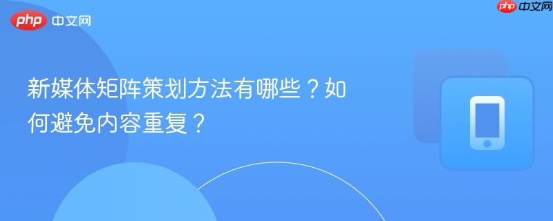 新媒体矩阵策划方法有哪些？如何避免内容重复？-第1张图片-佛山资讯网