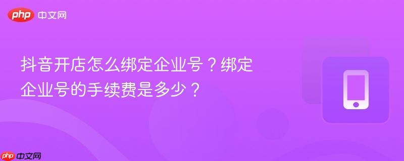 抖音开店怎么绑定企业号?绑定企业号的手续费是多少?-第1张图片-佛山资讯网 抖音开店怎么绑定企业号?绑定企业号的手续费是多少?-第1张图片-佛山资讯网