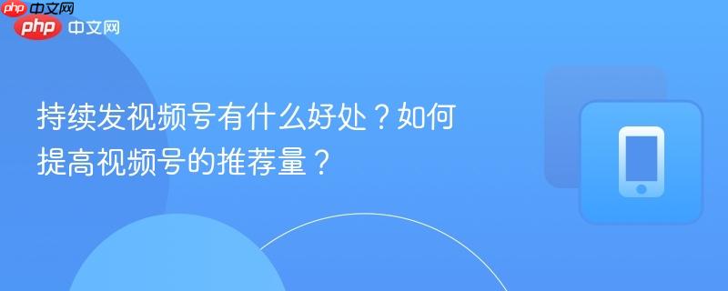 持续发视频号有什么好处？如何提高视频号的推荐量？-第1张图片-佛山资讯网
