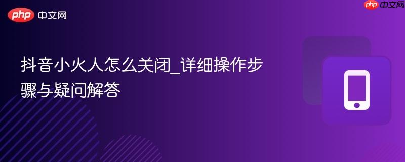 抖音小火人怎么关闭_详细操作步骤与疑问解答-第1张图片-佛山资讯网 抖音小火人怎么关闭_详细操作步骤与疑问解答-第1张图片-佛山资讯网