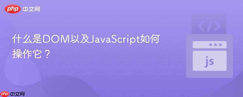 什么是DOM以及JavaScript如何操作它?-第1张图片-佛山资讯网 什么是DOM以及JavaScript如何操作它?-第1张图片-佛山资讯网