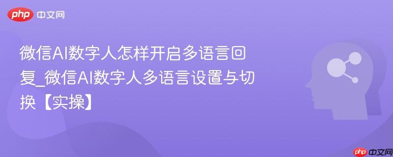 微信AI数字人怎样开启多语言回复_微信AI数字人多语言设置与切换【实操】-第1张图片-佛山资讯网