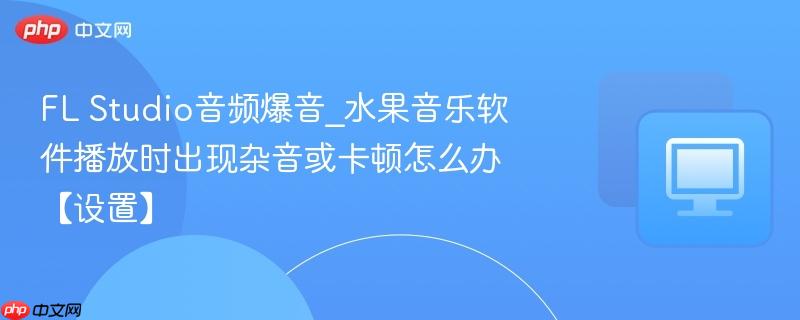 FL Studio音频爆音_水果音乐软件播放时出现杂音或卡顿怎么办【设置】-第1张图片-佛山资讯网 FL Studio音频爆音_水果音乐软件播放时出现杂音或卡顿怎么办【设置】-第1张图片-佛山资讯网
