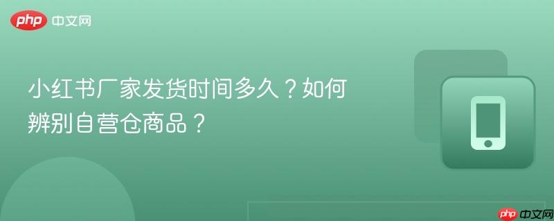 小红书厂家发货时间多久？如何辨别自营仓商品？-第1张图片-佛山资讯网