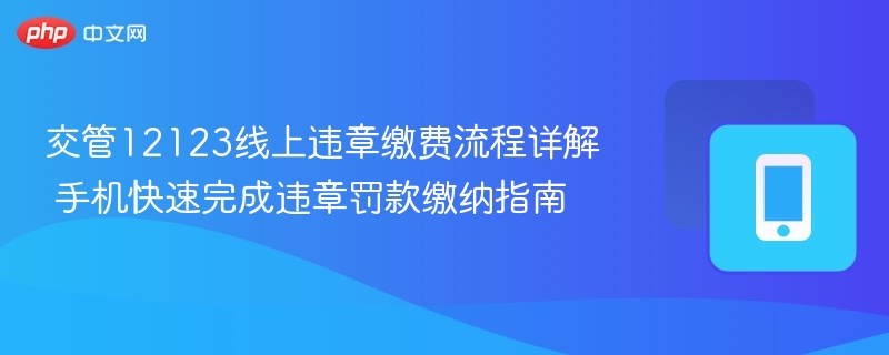 交管12123线上违章缴费流程详解 手机快速完成违章罚款缴纳指南-第1张图片-佛山资讯网