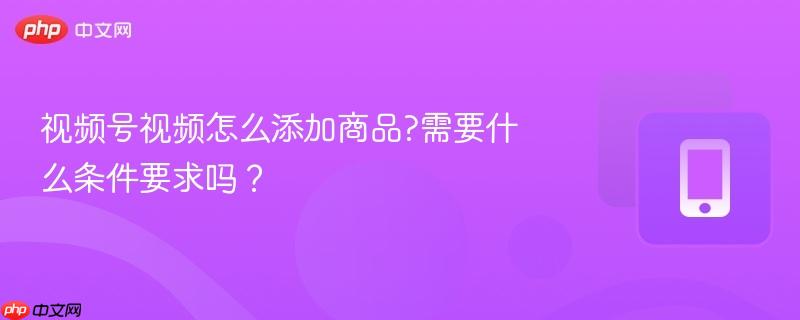 视频号视频怎么添加商品?需要什么条件要求吗?-第1张图片-佛山资讯网 视频号视频怎么添加商品?需要什么条件要求吗?-第1张图片-佛山资讯网