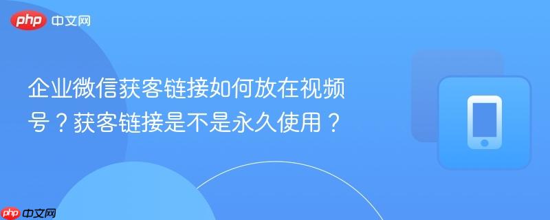 企业微信获客链接如何放在视频号?获客链接是不是永久使用?-第1张图片-佛山资讯网 企业微信获客链接如何放在视频号?获客链接是不是永久使用?-第1张图片-佛山资讯网