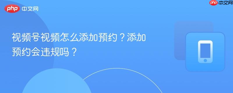 视频号视频怎么添加预约？添加预约会违规吗？-第1张图片-佛山资讯网