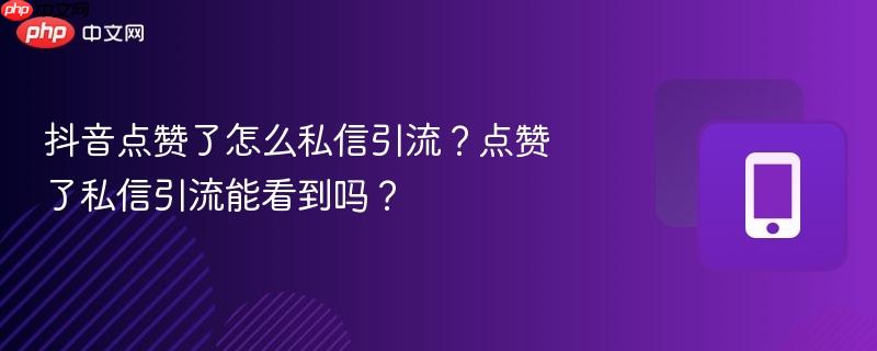 抖音点赞了怎么私信引流？点赞了私信引流能看到吗？-第1张图片-佛山资讯网