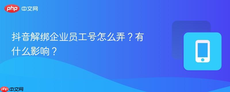 抖音解绑企业员工号怎么弄?有什么影响?-第1张图片-佛山资讯网 抖音解绑企业员工号怎么弄?有什么影响?-第1张图片-佛山资讯网