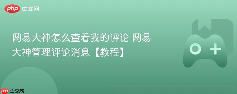 网易大神怎么查看我的评论 网易大神管理评论消息【教程】-第1张图片-佛山资讯网