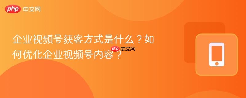 企业视频号获客方式是什么?如何优化企业视频号内容?-第1张图片-佛山资讯网 企业视频号获客方式是什么?如何优化企业视频号内容?-第1张图片-佛山资讯网