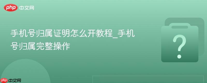 手机号归属证明怎么开教程_手机号归属完整操作-第1张图片-佛山资讯网 手机号归属证明怎么开教程_手机号归属完整操作-第1张图片-佛山资讯网