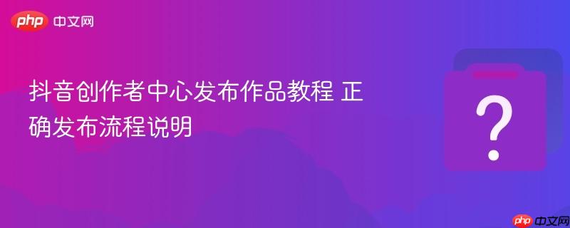 抖音创作者中心发布作品教程 正确发布流程说明-第1张图片-佛山资讯网 抖音创作者中心发布作品教程 正确发布流程说明-第1张图片-佛山资讯网