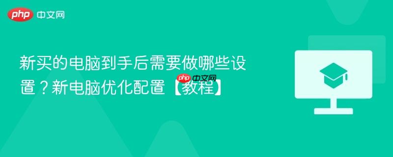 新买的电脑到手后需要做哪些设置？新电脑优化配置【教程】-第1张图片-佛山资讯网