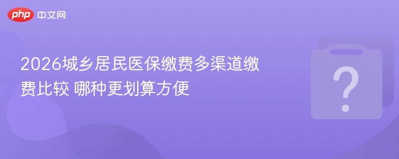 2026城乡居民医保缴费多渠道缴费比较 哪种更划算方便-第1张图片-佛山资讯网 2026城乡居民医保缴费多渠道缴费比较 哪种更划算方便-第1张图片-佛山资讯网