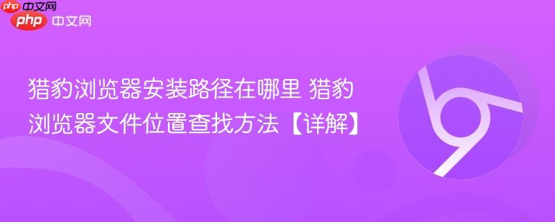 猎豹浏览器安装路径在哪里 猎豹浏览器文件位置查找方法【详解】-第1张图片-佛山资讯网 猎豹浏览器安装路径在哪里 猎豹浏览器文件位置查找方法【详解】-第1张图片-佛山资讯网
