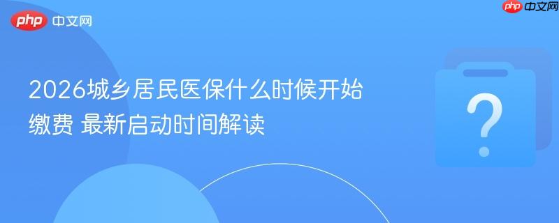 2026城乡居民医保什么时候开始缴费 最新启动时间解读-第1张图片-佛山资讯网