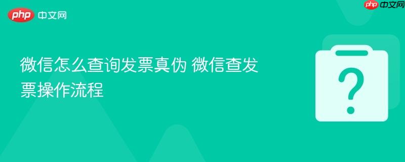 微信怎么查询发票真伪 微信查发票操作流程-第1张图片-佛山资讯网