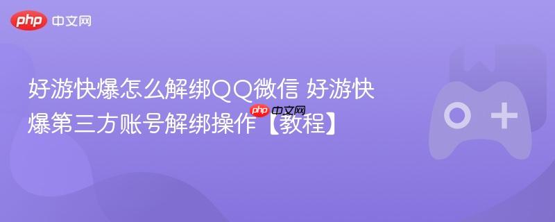 好游快爆怎么解绑QQ微信 好游快爆第三方账号解绑操作【教程】-第1张图片-佛山资讯网