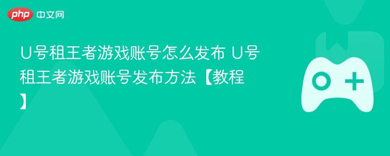 U号租王者游戏账号怎么发布 U号租王者游戏账号发布方法【教程】-第1张图片-佛山资讯网