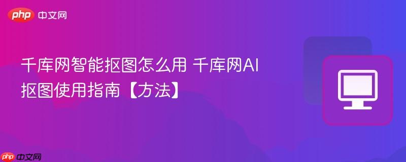 千库网智能抠图怎么用 千库网AI抠图使用指南【方法】-第1张图片-佛山资讯网