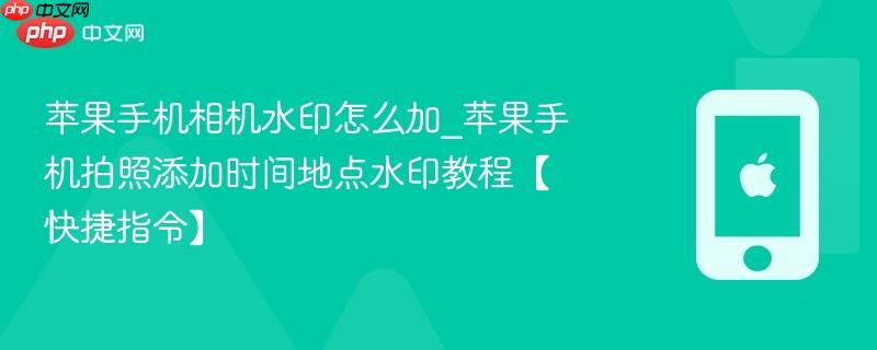 苹果手机相机水印怎么加_苹果手机拍照添加时间地点水印教程【快捷指令】-第1张图片-佛山资讯网 苹果手机相机水印怎么加_苹果手机拍照添加时间地点水印教程【快捷指令】-第1张图片-佛山资讯网