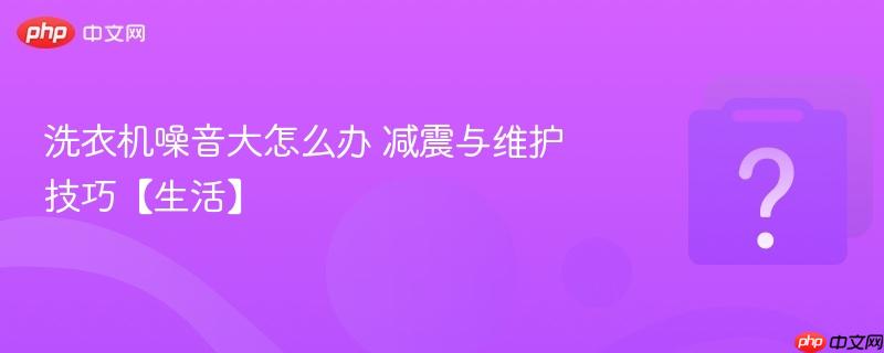 洗衣机噪音大怎么办 减震与维护技巧【生活】-第1张图片-佛山资讯网