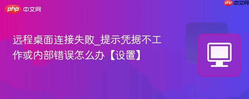 远程桌面连接失败_提示凭据不工作或内部错误怎么办【设置】-第1张图片-佛山资讯网