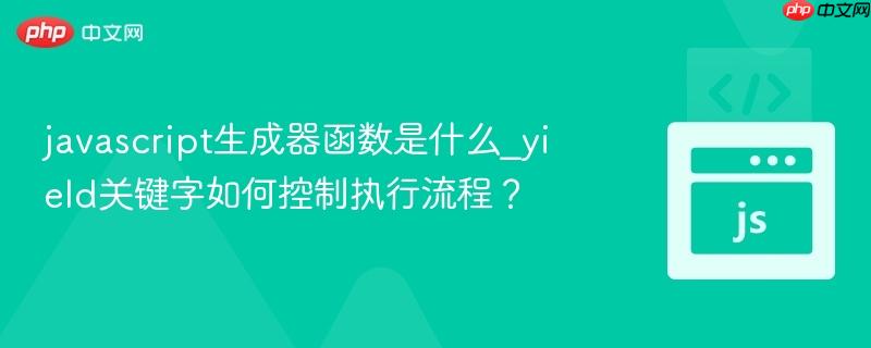 javascript生成器函数是什么_yield关键字如何控制执行流程？-第1张图片-佛山资讯网