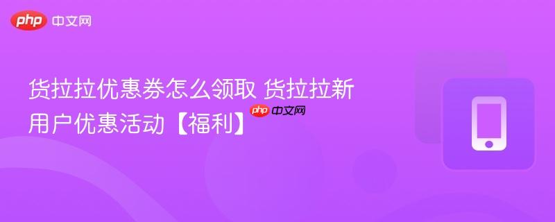 货拉拉优惠券怎么领取 货拉拉新用户优惠活动【福利】-第1张图片-佛山资讯网
