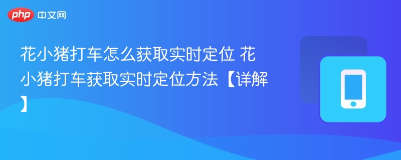 花小猪打车怎么获取实时定位 花小猪打车获取实时定位方法【详解】-第1张图片-佛山资讯网