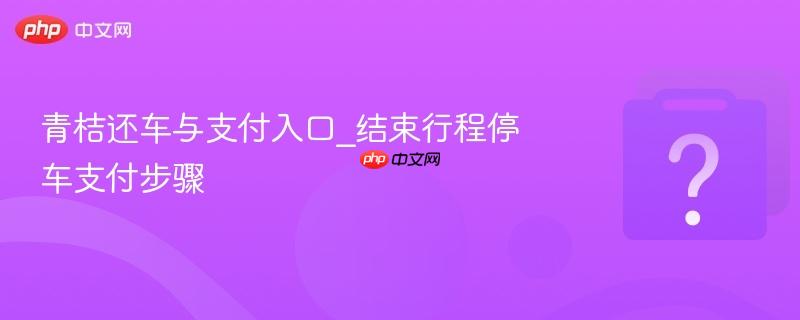 青桔还车与支付入口_结束行程停车支付步骤-第1张图片-佛山资讯网 青桔还车与支付入口_结束行程停车支付步骤-第1张图片-佛山资讯网