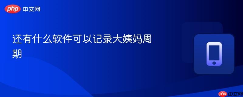 还有什么软件可以记录大姨妈周期-第1张图片-佛山资讯网