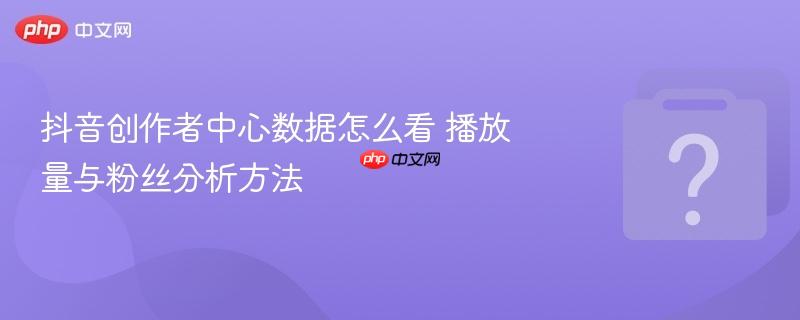 抖音创作者中心数据怎么看 播放量与粉丝分析方法-第1张图片-佛山资讯网 抖音创作者中心数据怎么看 播放量与粉丝分析方法-第1张图片-佛山资讯网