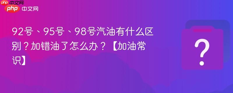 92号、95号、98号汽油有什么区别?加错油了怎么办?【加油常识】-第1张图片-佛山资讯网 92号、95号、98号汽油有什么区别?加错油了怎么办?【加油常识】-第1张图片-佛山资讯网