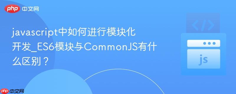 javascript中如何进行模块化开发_ES6模块与CommonJS有什么区别？-第1张图片-佛山资讯网