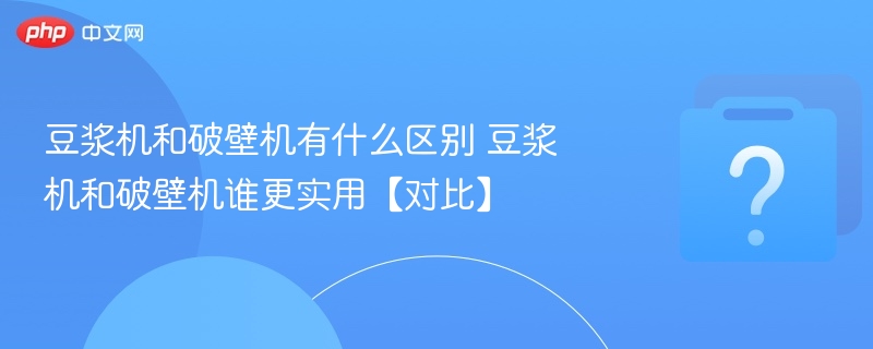 豆浆机和破壁机有什么区别 豆浆机和破壁机谁更实用【对比】-第1张图片-佛山资讯网 豆浆机和破壁机有什么区别 豆浆机和破壁机谁更实用【对比】-第1张图片-佛山资讯网