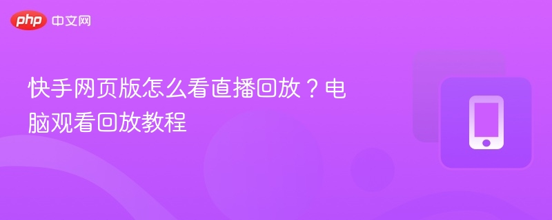 快手网页版怎么看直播回放？电脑观看回放教程-第1张图片-佛山资讯网
