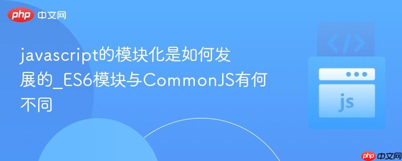 javascript的模块化是如何发展的_ES6模块与CommonJS有何不同-第1张图片-佛山资讯网