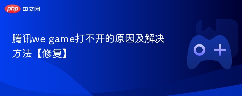 腾讯we game打不开的原因及解决方法【修复】-第1张图片-佛山资讯网