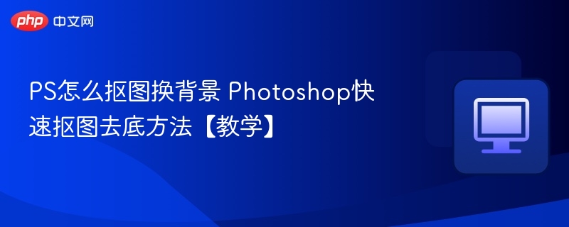 PS怎么抠图换背景 Photoshop快速抠图去底方法【教学】-第1张图片-佛山资讯网