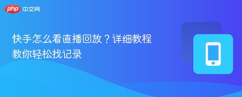 快手怎么看直播回放？详细教程教你轻松找记录-第1张图片-佛山资讯网
