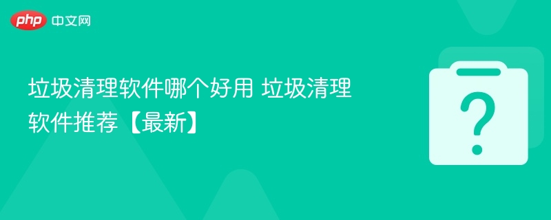 垃圾清理软件哪个好用 垃圾清理软件推荐【最新】-第1张图片-佛山资讯网